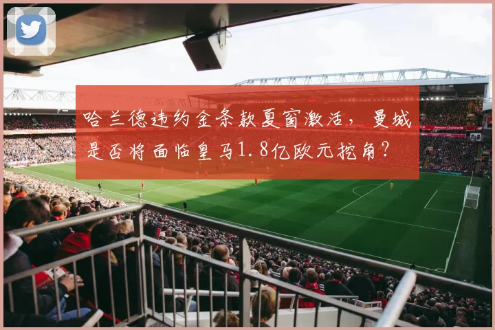 哈兰德违约金条款夏窗激活，曼城是否将面临皇马1.8亿欧元挖角？