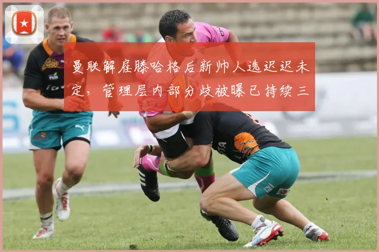 曼联解雇滕哈格后新帅人选迟迟未定，管理层内部分歧被曝已持续三周
