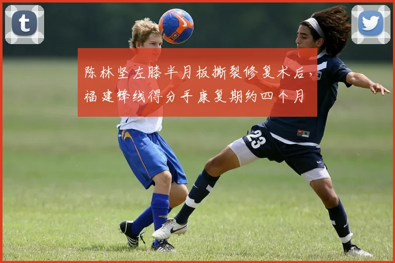 陈林坚左膝半月板撕裂修复术后，福建锋线得分手康复期约四个月