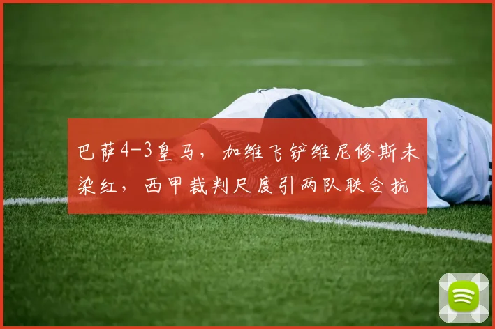 巴萨4-3皇马，加维飞铲维尼修斯未染红，西甲裁判尺度引两队联合抗议