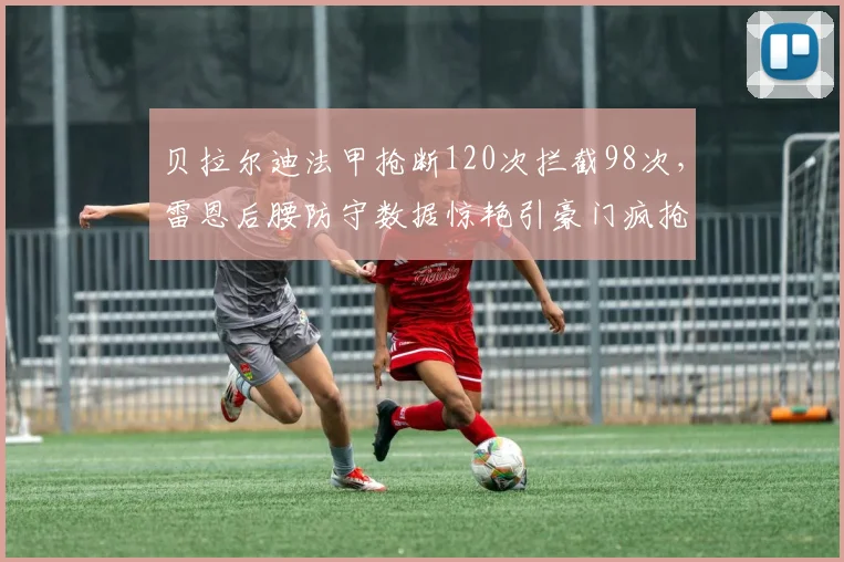 贝拉尔迪法甲抢断120次拦截98次，雷恩后腰防守数据惊艳引豪门疯抢