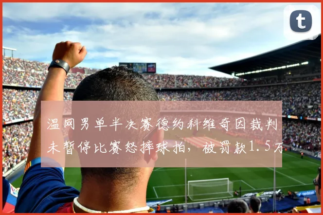 温网男单半决赛德约科维奇因裁判未暂停比赛怒摔球拍，被罚款1.5万英镑