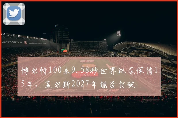博尔特100米9.58秒世界纪录保持15年,莱尔斯2027年能否打破