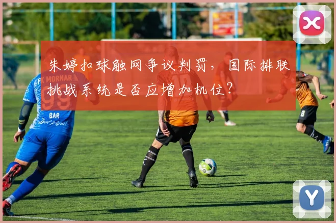 朱婷扣球触网争议判罚，国际排联挑战系统是否应增加机位？