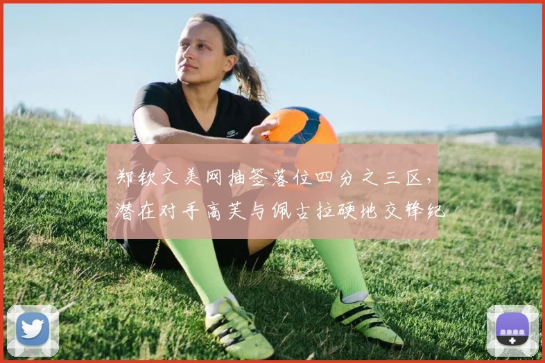 郑钦文美网抽签落位四分之三区，潜在对手高芙与佩古拉硬地交锋纪录占优